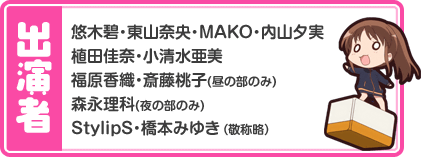 【出演者】悠木碧・東山奈央・MAKO・内山夕実・植田佳奈・小清水亜美・福原香織・斎藤桃子(昼の部のみ)・森永理科(夜の部のみ)・StylipS・橋本みゆき（敬称略）